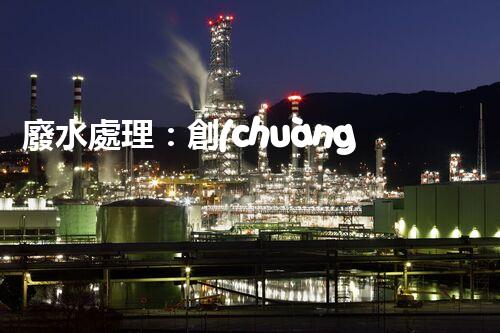 廢水處理：創(chuàng)新技術(shù)解決環(huán)境難題！